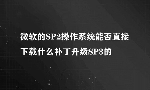 微软的SP2操作系统能否直接下载什么补丁升级SP3的