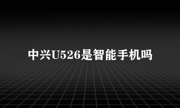 中兴U526是智能手机吗