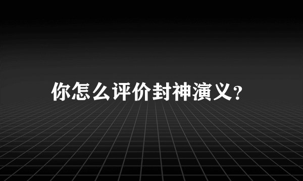 你怎么评价封神演义？