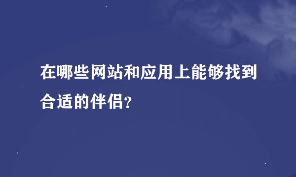 在哪些网站和应用上能够找到合适的伴侣？