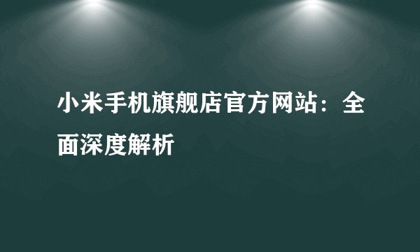 小米手机旗舰店官方网站：全面深度解析