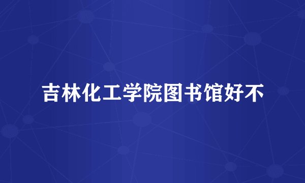 吉林化工学院图书馆好不
