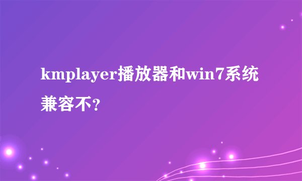 kmplayer播放器和win7系统兼容不？