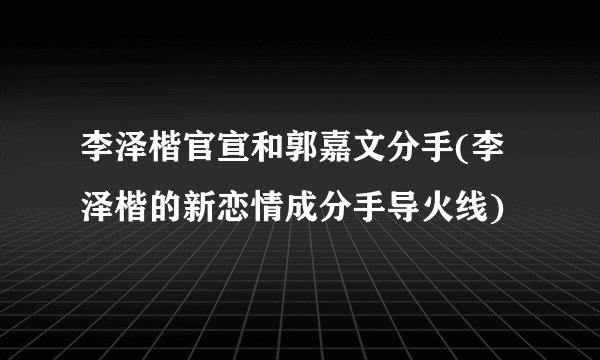 李泽楷官宣和郭嘉文分手(李泽楷的新恋情成分手导火线)