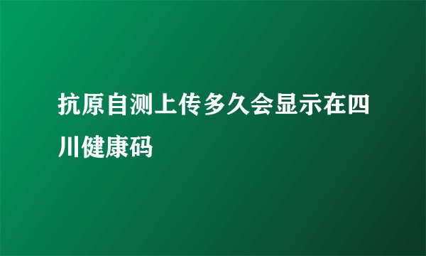 抗原自测上传多久会显示在四川健康码