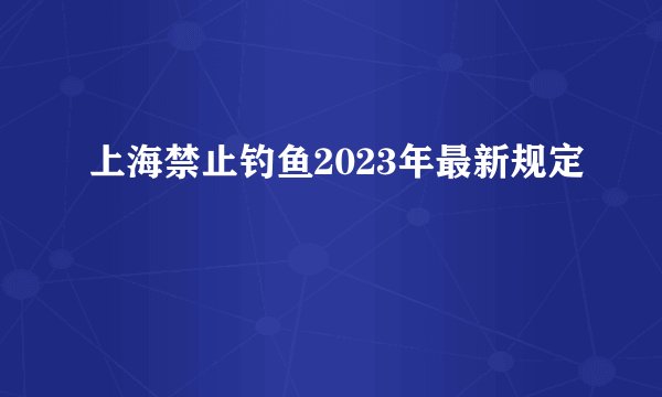 上海禁止钓鱼2023年最新规定