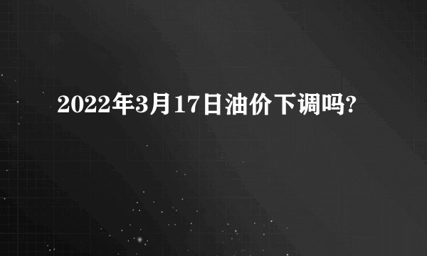 2022年3月17日油价下调吗?