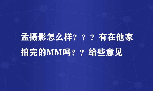 孟摄影怎么样？？？有在他家拍完的MM吗？？给些意见