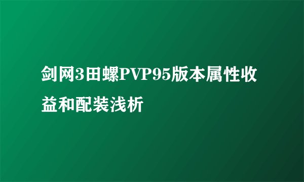 剑网3田螺PVP95版本属性收益和配装浅析