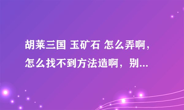 胡莱三国 玉矿石 怎么弄啊，怎么找不到方法造啊，别人咋有啊，等级和我一样，才10级啊