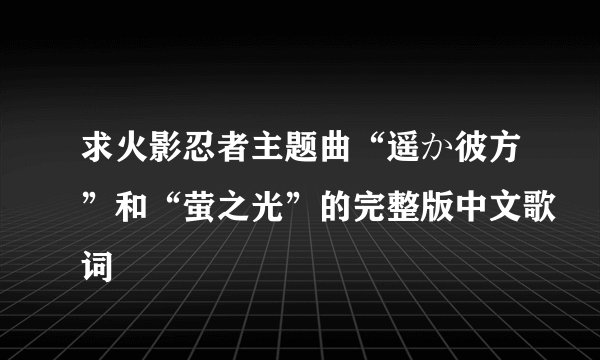求火影忍者主题曲“遥か彼方”和“萤之光”的完整版中文歌词