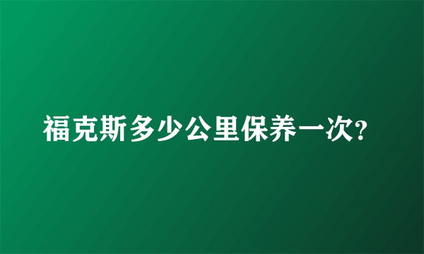福克斯多少公里保养一次？