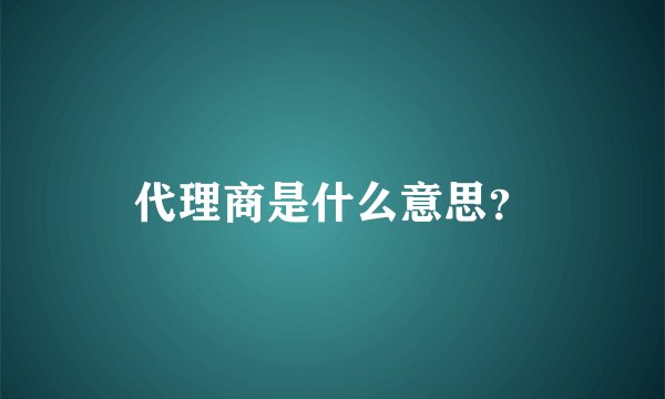代理商是什么意思？