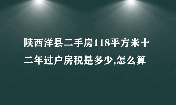 陕西洋县二手房118平方米十二年过户房税是多少,怎么算