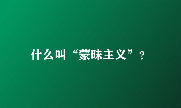 什么叫“蒙昧主义”？