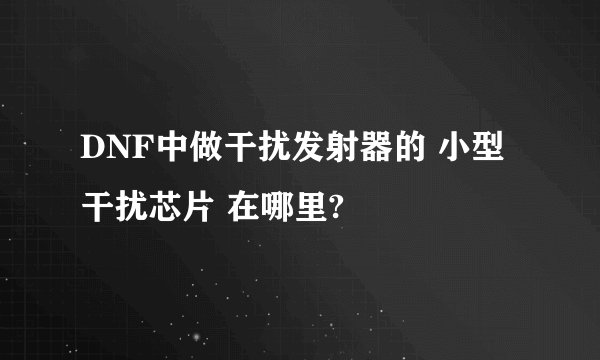 DNF中做干扰发射器的 小型干扰芯片 在哪里?