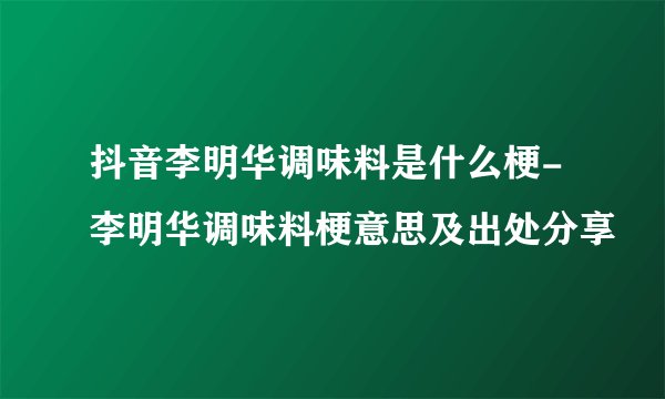 抖音李明华调味料是什么梗-李明华调味料梗意思及出处分享