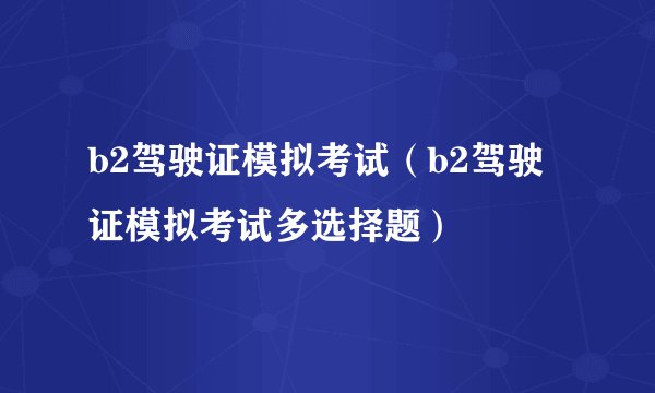 b2驾驶证模拟考试（b2驾驶证模拟考试多选择题）