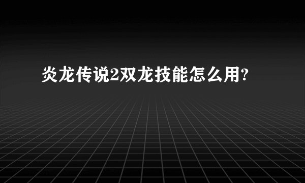 炎龙传说2双龙技能怎么用?