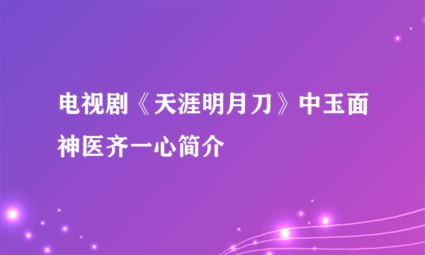 电视剧《天涯明月刀》中玉面神医齐一心简介
