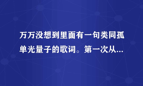 万万没想到里面有一句类同孤单光量子的歌词。第一次从电脑上看到的歌词是 少了我的频率来共振你习不习