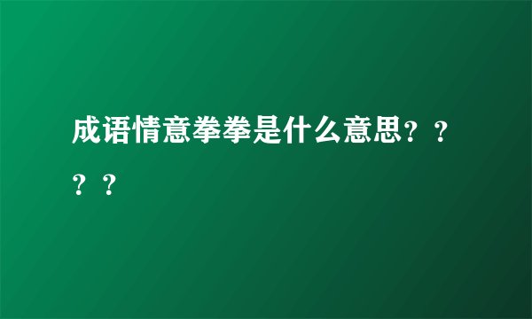 成语情意拳拳是什么意思？？？？