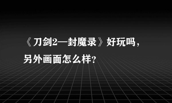 《刀剑2—封魔录》好玩吗，另外画面怎么样？