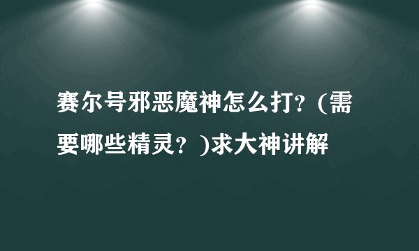 赛尔号邪恶魔神怎么打？(需要哪些精灵？)求大神讲解