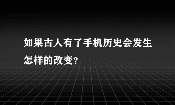 如果古人有了手机历史会发生怎样的改变？