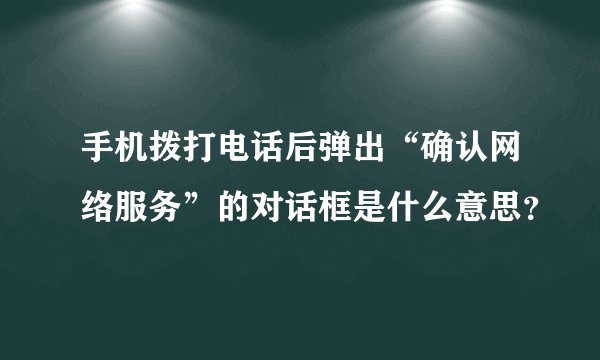 手机拨打电话后弹出“确认网络服务”的对话框是什么意思？