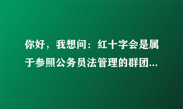你好，我想问：红十字会是属于参照公务员法管理的群团机关，还是参照公务员法管理的事业单位？谢谢