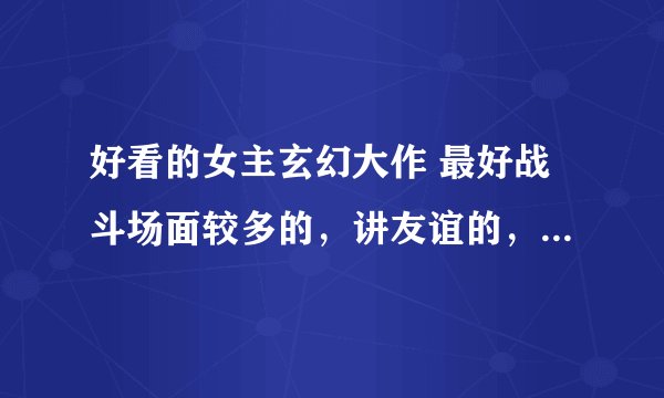 好看的女主玄幻大作 最好战斗场面较多的，讲友谊的，女扮男装的，讲情爱的少一点， 如 傲风 这样的