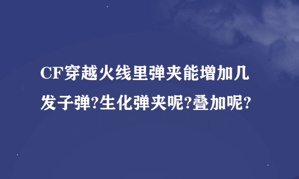 CF穿越火线里弹夹能增加几发子弹?生化弹夹呢?叠加呢?