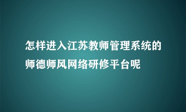 怎样进入江苏教师管理系统的师德师风网络研修平台呢