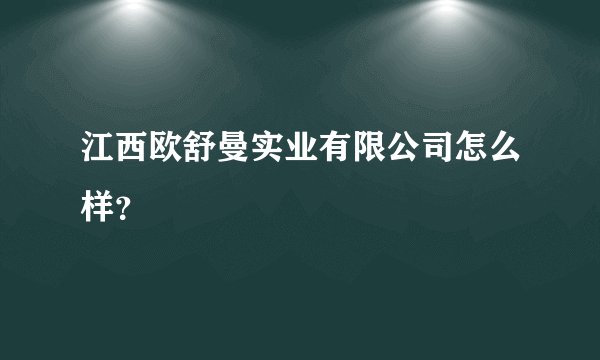 江西欧舒曼实业有限公司怎么样？