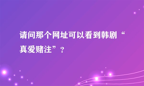 请问那个网址可以看到韩剧“真爱赌注”？