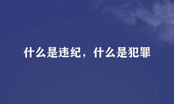 什么是违纪，什么是犯罪