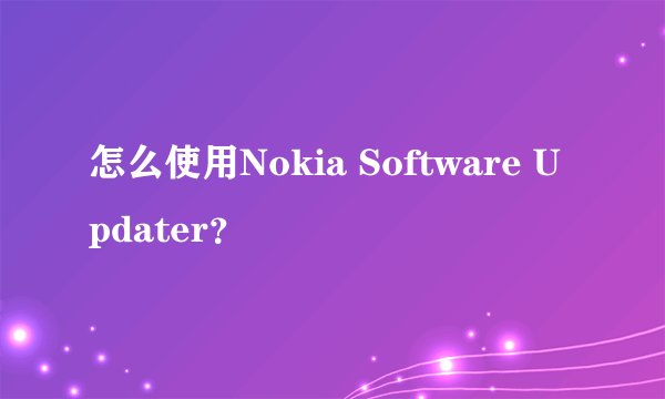 怎么使用Nokia Software Updater？