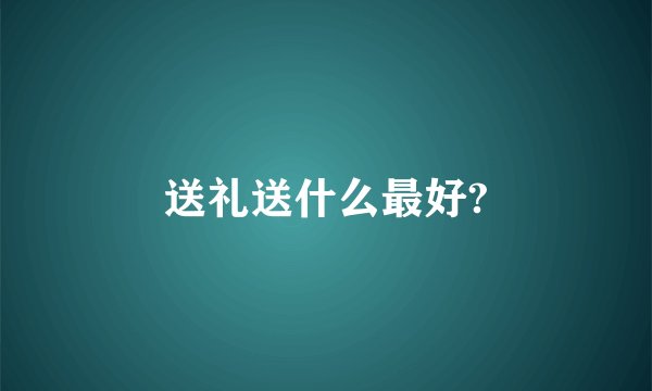 送礼送什么最好?