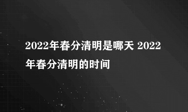 2022年春分清明是哪天 2022年春分清明的时间