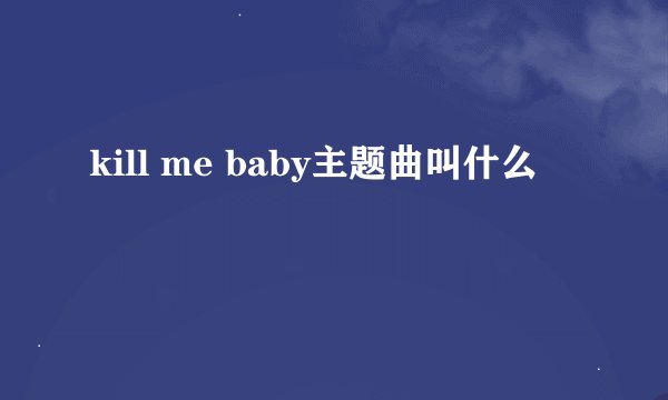kill me baby主题曲叫什么