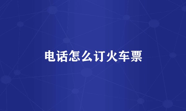 电话怎么订火车票