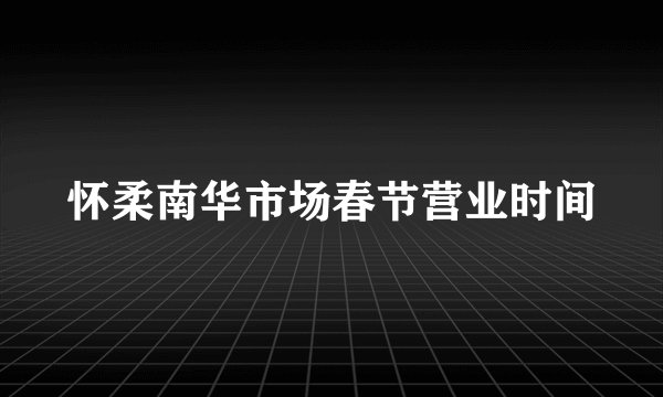 怀柔南华市场春节营业时间