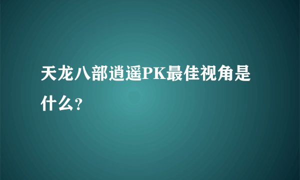 天龙八部逍遥PK最佳视角是什么？