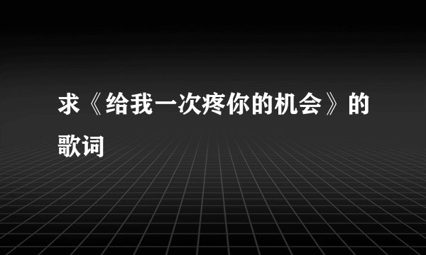 求《给我一次疼你的机会》的歌词