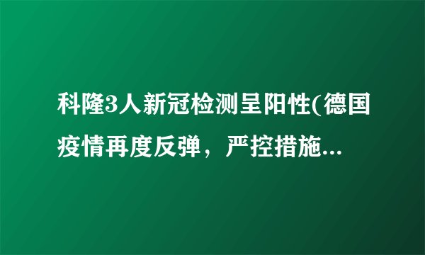 科隆3人新冠检测呈阳性(德国疫情再度反弹，严控措施或将加强。)