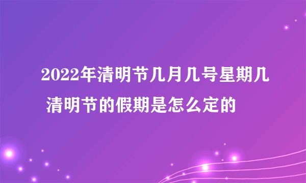 2022年清明节几月几号星期几 清明节的假期是怎么定的