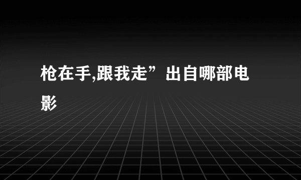 枪在手,跟我走”出自哪部电影