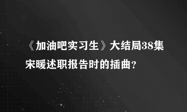 《加油吧实习生》大结局38集宋暖述职报告时的插曲?