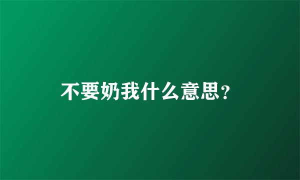 不要奶我什么意思？